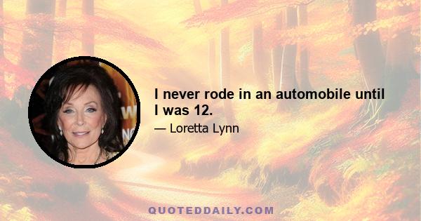 I never rode in an automobile until I was 12.