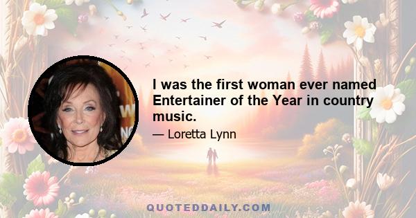 I was the first woman ever named Entertainer of the Year in country music.