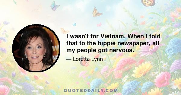 I wasn't for Vietnam. When I told that to the hippie newspaper, all my people got nervous.