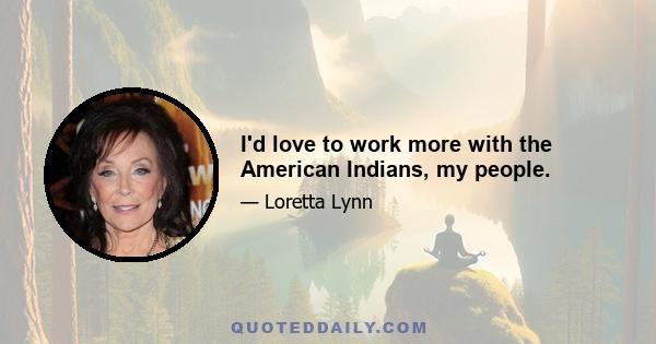 I'd love to work more with the American Indians, my people.