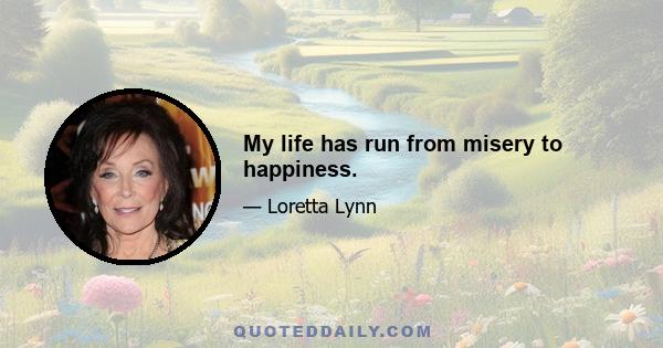 My life has run from misery to happiness.