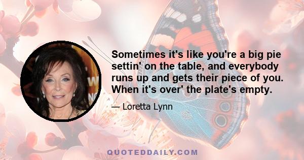 Sometimes it's like you're a big pie settin' on the table, and everybody runs up and gets their piece of you. When it's over' the plate's empty.