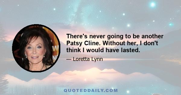 There's never going to be another Patsy Cline. Without her, I don't think I would have lasted.