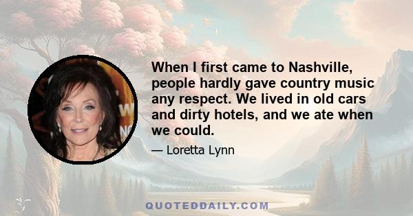 When I first came to Nashville, people hardly gave country music any respect. We lived in old cars and dirty hotels, and we ate when we could.