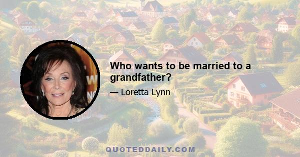 Who wants to be married to a grandfather?