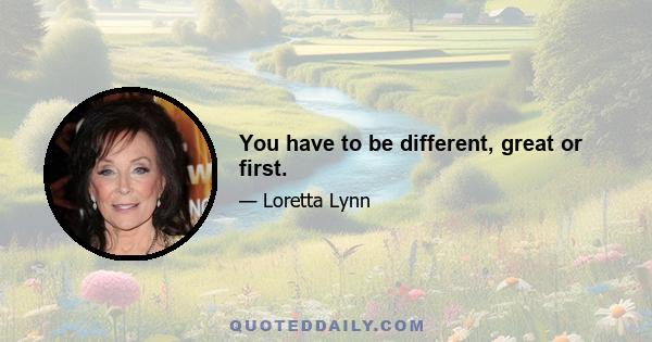 You have to be different, great or first.