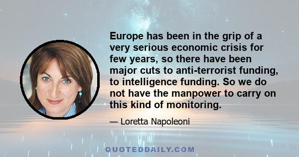 Europe has been in the grip of a very serious economic crisis for few years, so there have been major cuts to anti-terrorist funding, to intelligence funding. So we do not have the manpower to carry on this kind of