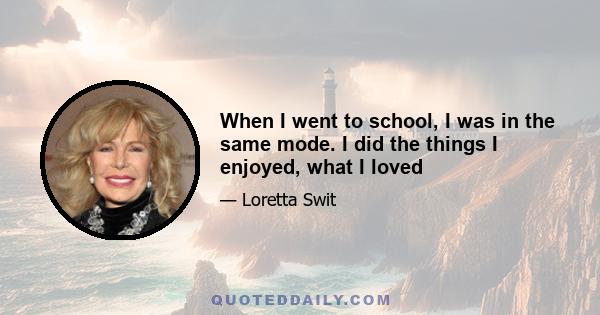 When I went to school, I was in the same mode. I did the things I enjoyed, what I loved