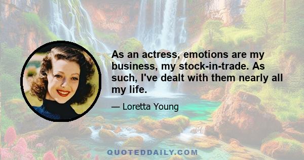 As an actress, emotions are my business, my stock-in-trade. As such, I've dealt with them nearly all my life.