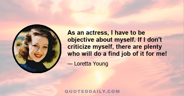 As an actress, I have to be objective about myself. If I don't criticize myself, there are plenty who will do a find job of it for me!