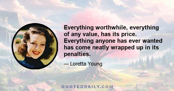 Everything worthwhile, everything of any value, has its price. Everything anyone has ever wanted has come neatly wrapped up in its penalties.