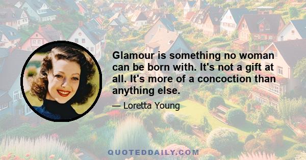 Glamour is something no woman can be born with. It's not a gift at all. It's more of a concoction than anything else.