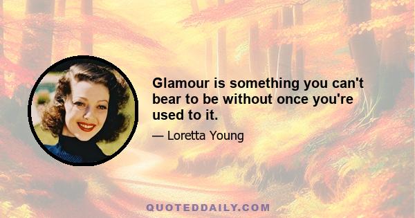 Glamour is something you can't bear to be without once you're used to it.