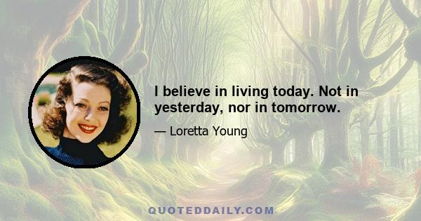 I believe in living today. Not in yesterday, nor in tomorrow.