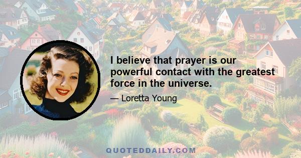 I believe that prayer is our powerful contact with the greatest force in the universe.