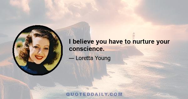 I believe you have to nurture your conscience.