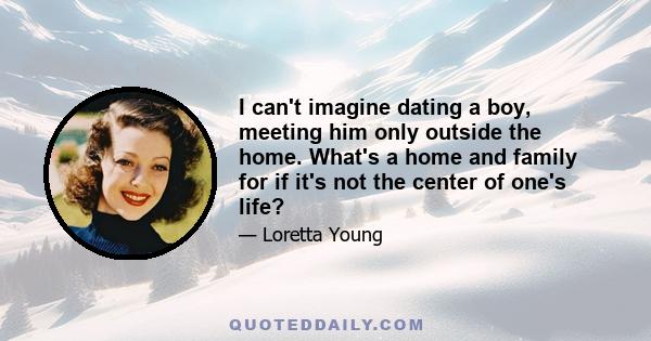 I can't imagine dating a boy, meeting him only outside the home. What's a home and family for if it's not the center of one's life?