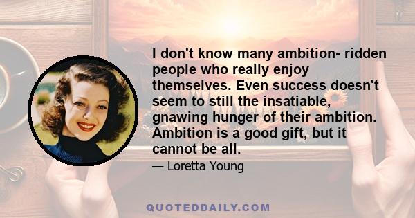 I don't know many ambition- ridden people who really enjoy themselves. Even success doesn't seem to still the insatiable, gnawing hunger of their ambition. Ambition is a good gift, but it cannot be all.