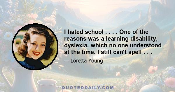 I hated school . . . . One of the reasons was a learning disability, dyslexia, which no one understood at the time. I still can't spell . . .