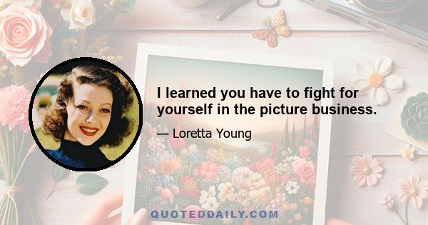 I learned you have to fight for yourself in the picture business.