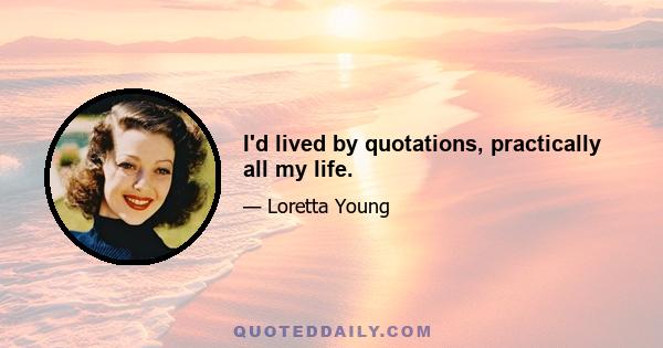 I'd lived by quotations, practically all my life.