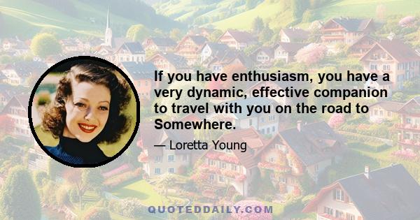 If you have enthusiasm, you have a very dynamic, effective companion to travel with you on the road to Somewhere.