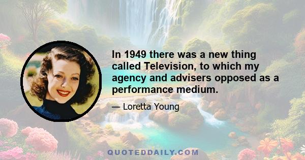 In 1949 there was a new thing called Television, to which my agency and advisers opposed as a performance medium.