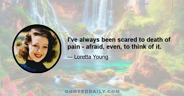 I've always been scared to death of pain - afraid, even, to think of it.