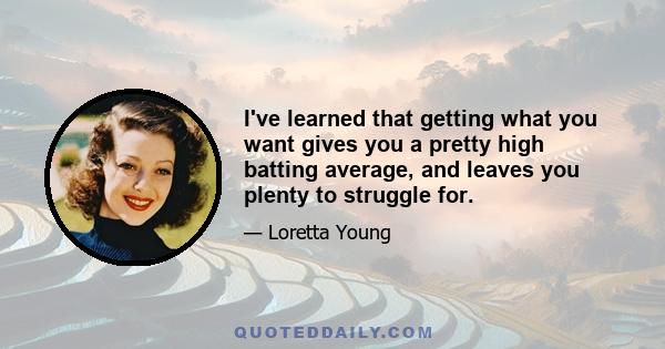 I've learned that getting what you want gives you a pretty high batting average, and leaves you plenty to struggle for.