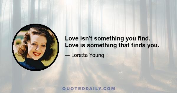 Love isn't something you find. Love is something that finds you.