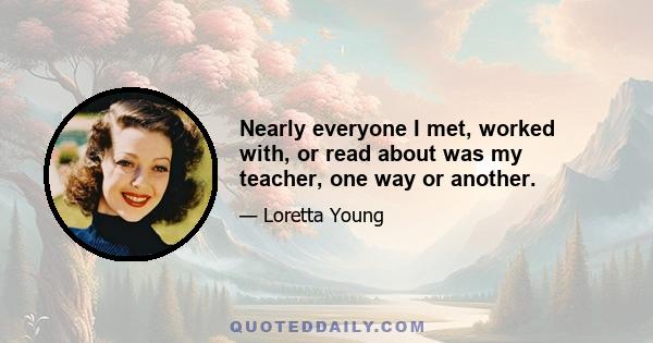 Nearly everyone I met, worked with, or read about was my teacher, one way or another.