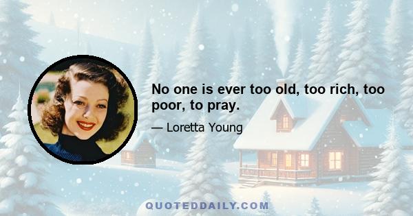 No one is ever too old, too rich, too poor, to pray.