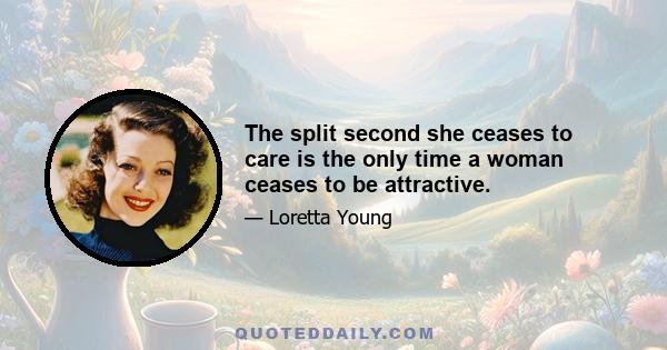 The split second she ceases to care is the only time a woman ceases to be attractive.