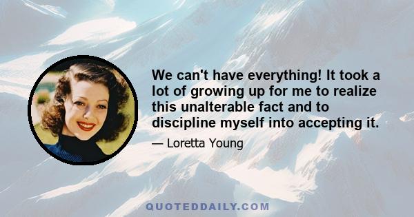 We can't have everything! It took a lot of growing up for me to realize this unalterable fact and to discipline myself into accepting it.