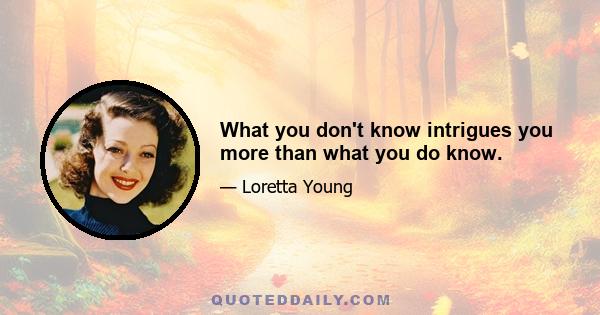 What you don't know intrigues you more than what you do know.