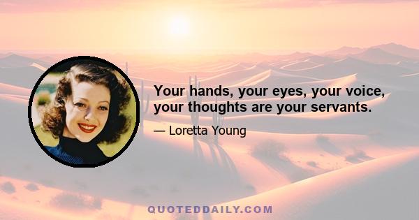 Your hands, your eyes, your voice, your thoughts are your servants.