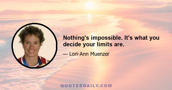 Nothing's impossible. It's what you decide your limits are.