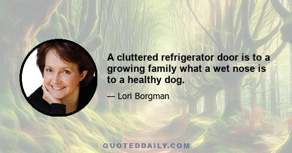 A cluttered refrigerator door is to a growing family what a wet nose is to a healthy dog.