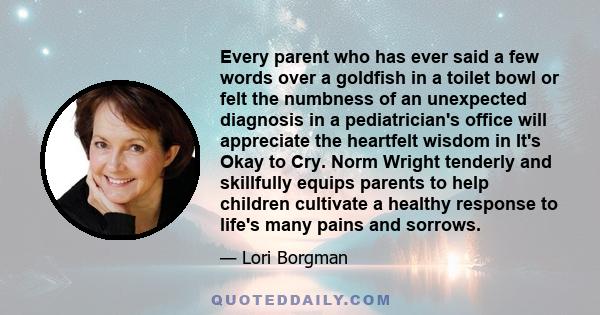 Every parent who has ever said a few words over a goldfish in a toilet bowl or felt the numbness of an unexpected diagnosis in a pediatrician's office will appreciate the heartfelt wisdom in It's Okay to Cry. Norm