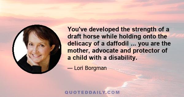 You've developed the strength of a draft horse while holding onto the delicacy of a daffodil ... you are the mother, advocate and protector of a child with a disability.