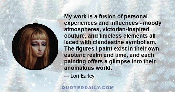 My work is a fusion of personal experiences and influences - moody atmospheres, victorian-inspired couture, and timeless elements all laced with clandestine symbolism. The figures I paint exist in their own esoteric