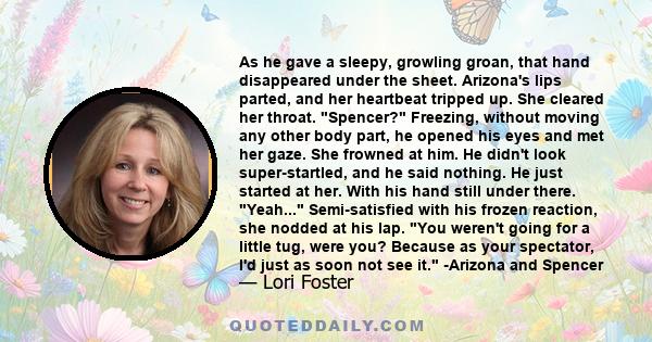 As he gave a sleepy, growling groan, that hand disappeared under the sheet. Arizona's lips parted, and her heartbeat tripped up. She cleared her throat. Spencer? Freezing, without moving any other body part, he opened