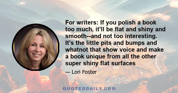 For writers: If you polish a book too much, it'll be flat and shiny and smooth--and not too interesting. It's the little pits and bumps and whatnot that show voice and make a book unique from all the other super shiny