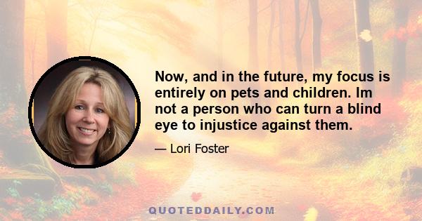 Now, and in the future, my focus is entirely on pets and children. Im not a person who can turn a blind eye to injustice against them.