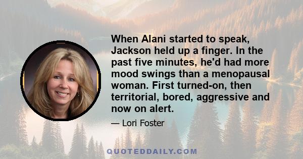 When Alani started to speak, Jackson held up a finger. In the past five minutes, he'd had more mood swings than a menopausal woman. First turned-on, then territorial, bored, aggressive and now on alert.