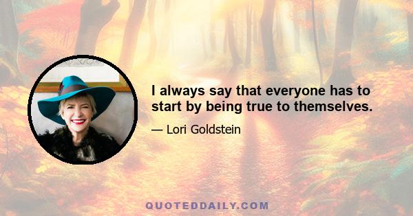 I always say that everyone has to start by being true to themselves.