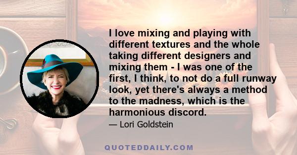 I love mixing and playing with different textures and the whole taking different designers and mixing them - I was one of the first, I think, to not do a full runway look, yet there's always a method to the madness,