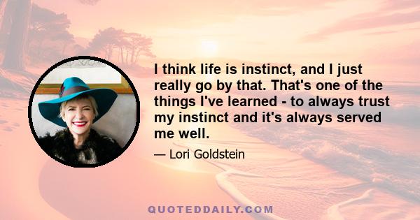 I think life is instinct, and I just really go by that. That's one of the things I've learned - to always trust my instinct and it's always served me well.