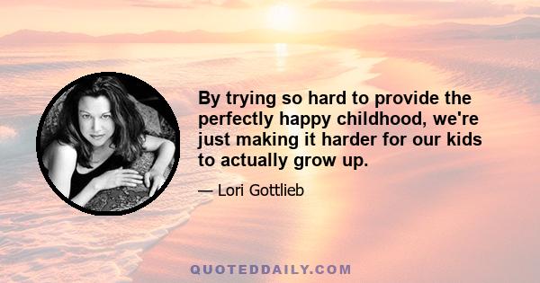 By trying so hard to provide the perfectly happy childhood, we're just making it harder for our kids to actually grow up.