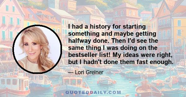 I had a history for starting something and maybe getting halfway done. Then I'd see the same thing I was doing on the bestseller list! My ideas were right, but I hadn't done them fast enough.